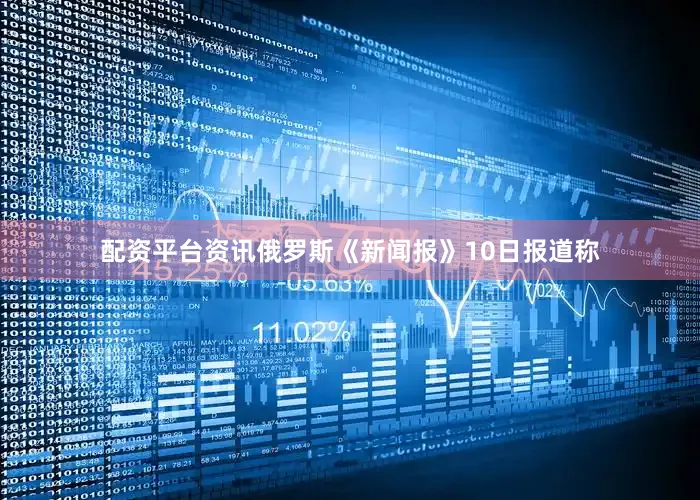 配资平台资讯俄罗斯《新闻报》10日报道称
