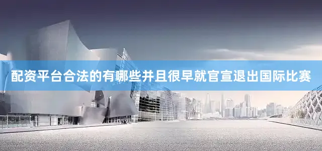 配资平台合法的有哪些并且很早就官宣退出国际比赛
