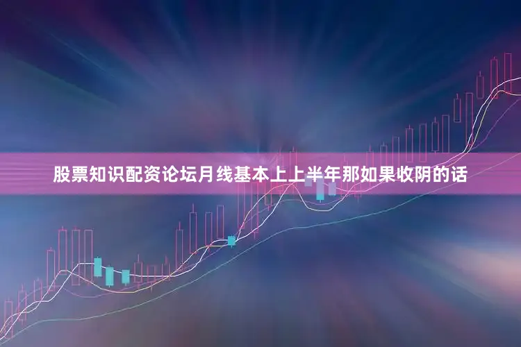 股票知识配资论坛月线基本上上半年那如果收阴的话
