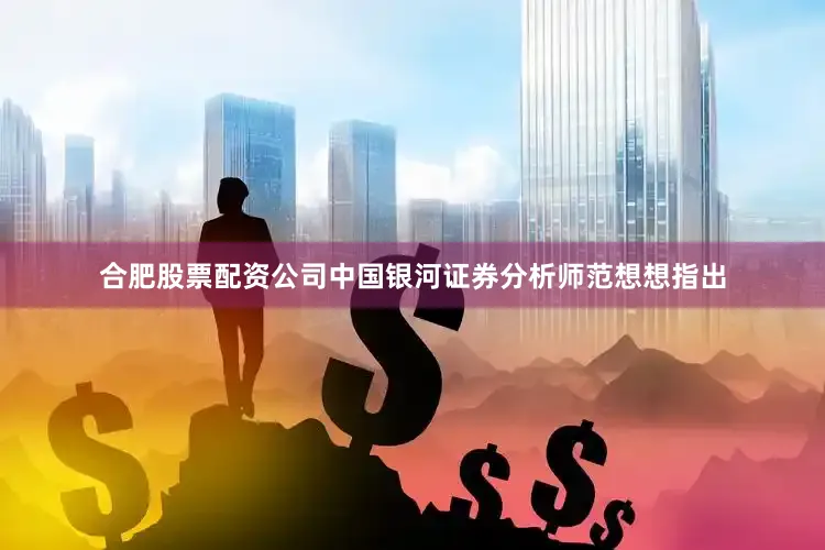 合肥股票配资公司中国银河证券分析师范想想指出