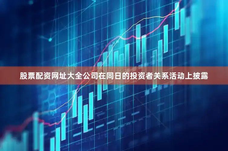 股票配资网址大全公司在同日的投资者关系活动上披露