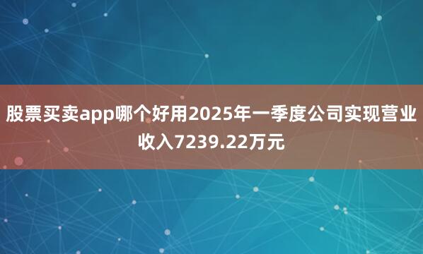 股票买卖app哪个好用2025年一季度公司实现营业收入7239.22万元