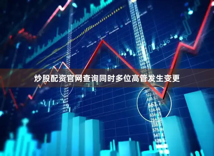 炒股配资官网查询同时多位高管发生变更