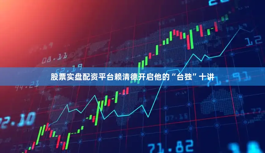 股票实盘配资平台赖清德开启他的“台独”十讲