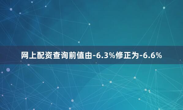 网上配资查询前值由-6.3%修正为-6.6%