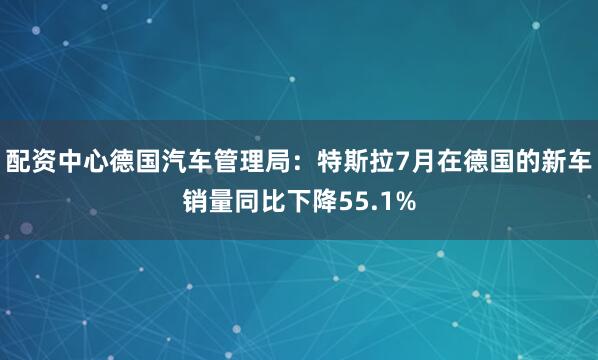 配资中心德国汽车管理局：特斯拉7月在德国的新车销量同比下降55.1%