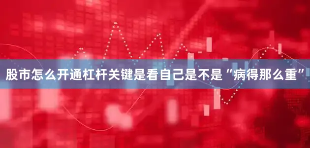 股市怎么开通杠杆关键是看自己是不是“病得那么重”