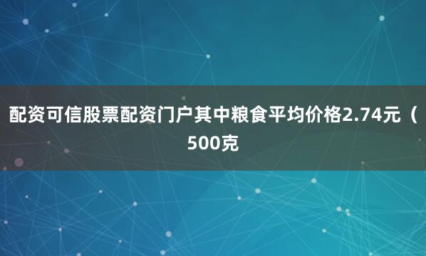 配资可信股票配资门户其中粮食平均价格2.74元（500克