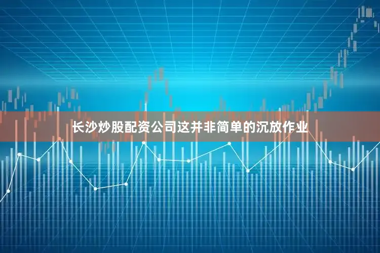 长沙炒股配资公司这并非简单的沉放作业