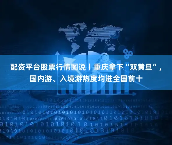 配资平台股票行情图说丨重庆拿下“双黄旦”，国内游、入境游热度均进全国前十
