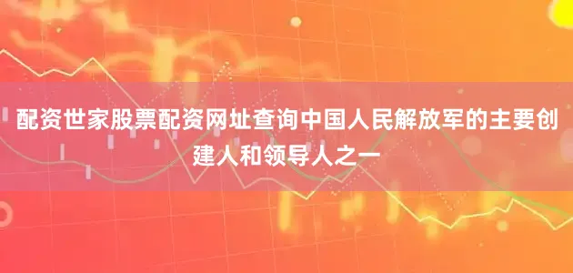 配资世家股票配资网址查询中国人民解放军的主要创建人和领导人之一