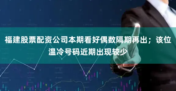 福建股票配资公司本期看好偶数隔期再出；该位温冷号码近期出现较少