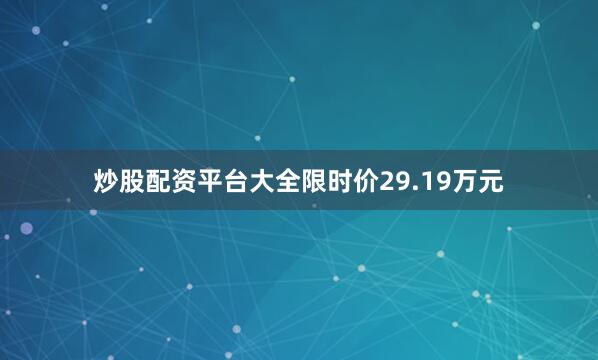 炒股配资平台大全限时价29.19万元