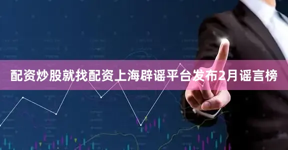 配资炒股就找配资上海辟谣平台发布2月谣言榜