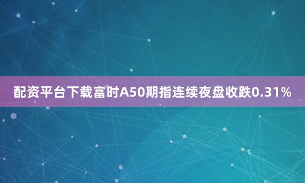 配资平台下载富时A50期指连续夜盘收跌0.31%