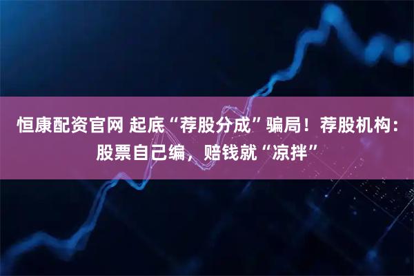 恒康配资官网 起底“荐股分成”骗局！荐股机构：股票自己编，赔钱就“凉拌”