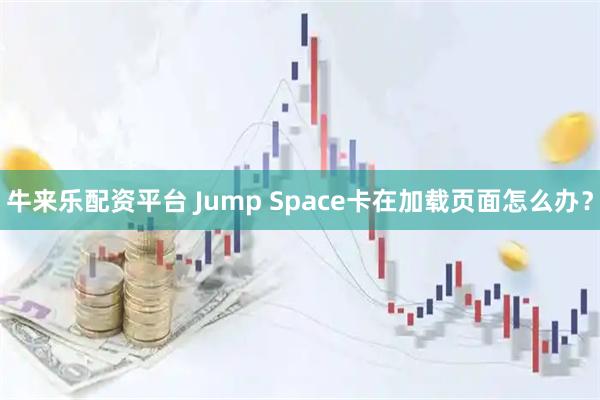 牛来乐配资平台 Jump Space卡在加载页面怎么办?