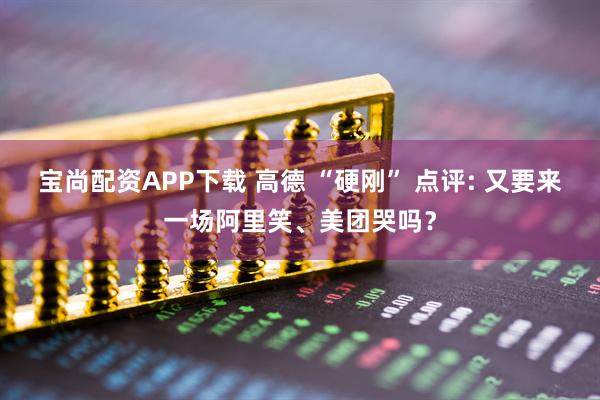 宝尚配资APP下载 高德 “硬刚” 点评: 又要来一场阿里笑、美团哭吗？