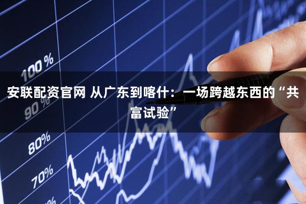 安联配资官网 从广东到喀什：一场跨越东西的“共富试验”