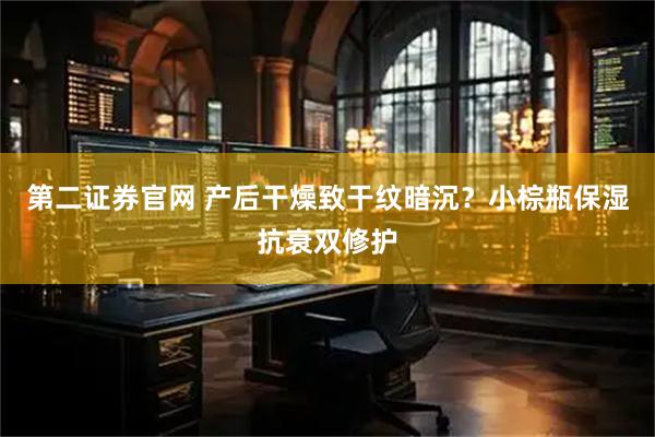 第二证券官网 产后干燥致干纹暗沉？小棕瓶保湿抗衰双修护