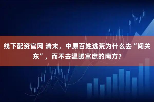 线下配资官网 清末，中原百姓逃荒为什么去“闯关东”，而不去温暖富庶的南方？