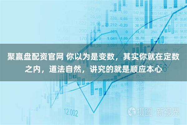 聚赢盘配资官网 你以为是变数,其实你就在定数之内,道法自然,讲究的就是顺应本心