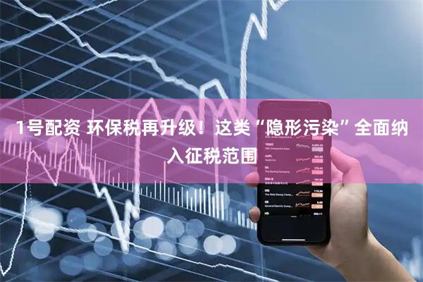 1号配资 环保税再升级!这类“隐形污染”全面纳入征税范围