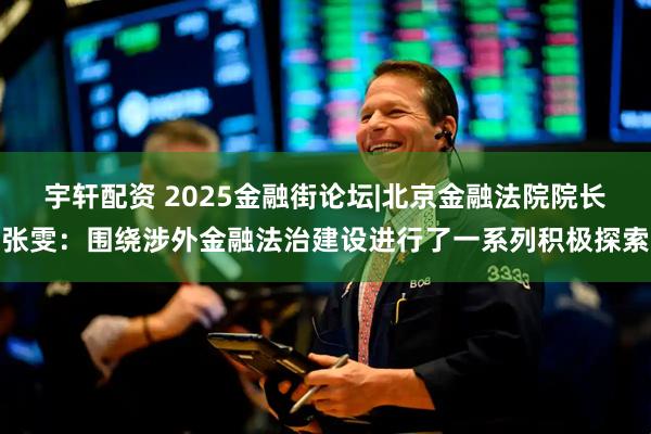 宇轩配资 2025金融街论坛|北京金融法院院长张雯：围绕涉外金融法治建设进行了一系列积极探索