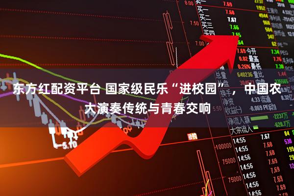 东方红配资平台 国家级民乐“进校园” ，中国农大演奏传统与青春交响