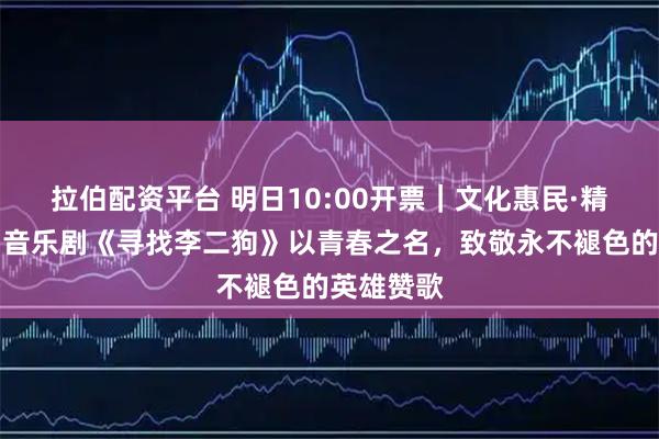 拉伯配资平台 明日10:00开票｜文化惠民·精品展演▸音乐剧《寻找李二狗》以青春之名，致敬永不褪色的英雄赞歌