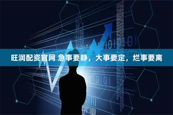 旺润配资官网 急事要静，大事要定，烂事要离