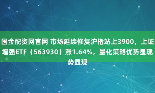 国金配资网官网 市场延续修复沪指站上3900,上证增强ETF(563930)涨1.64%,量化策略优势显现