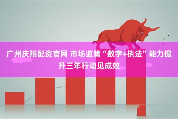 广州庆翔配资官网 市场监管“数字+执法”能力提升三年行动见成效