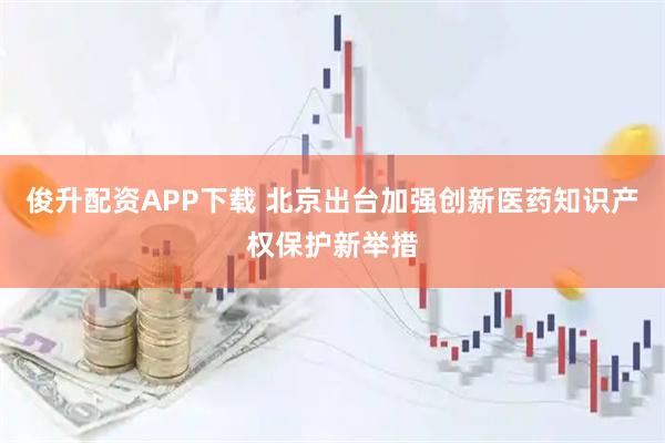 俊升配资APP下载 北京出台加强创新医药知识产权保护新举措