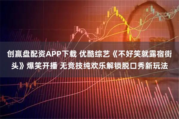 创赢盘配资APP下载 优酷综艺《不好笑就露宿街头》爆笑开播 无竞技纯欢乐解锁脱口秀新玩法