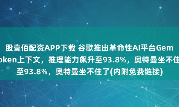 股壹佰配资APP下载 谷歌推出革命性AI平台Gemini 3:支持百万Token上下文,推理能力飙升至93.8%,奥特曼坐不住了(内附免费链接)