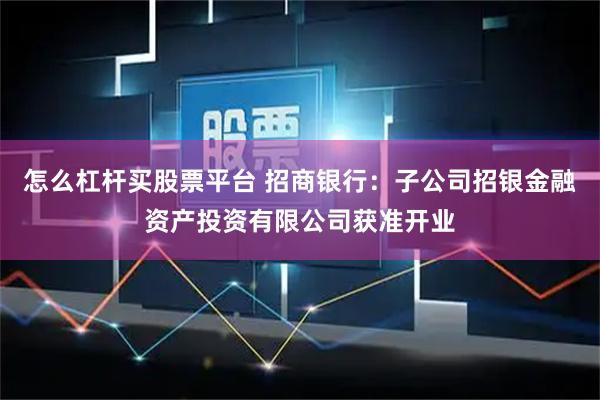 怎么杠杆买股票平台 招商银行：子公司招银金融资产投资有限公司获准开业