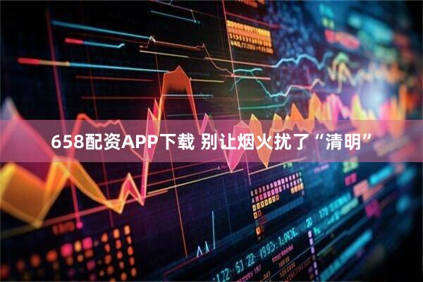 658配资APP下载 别让烟火扰了“清明”