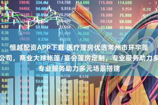 恒越配资APP下载 医疗篷房优选常州市环宇篷房制造有限公司，商业大球帐篷/宴会篷房定制，专业服务助力多元场景搭建