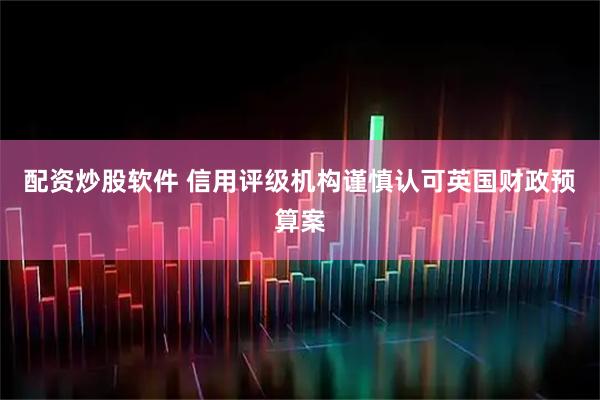 配资炒股软件 信用评级机构谨慎认可英国财政预算案