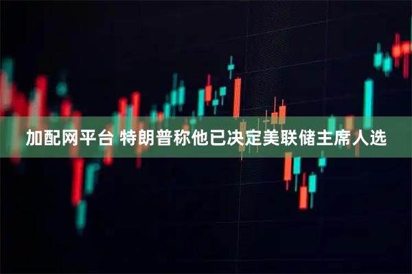加配网平台 特朗普称他已决定美联储主席人选