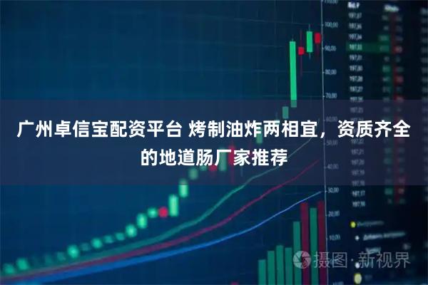 广州卓信宝配资平台 烤制油炸两相宜，资质齐全的地道肠厂家推荐