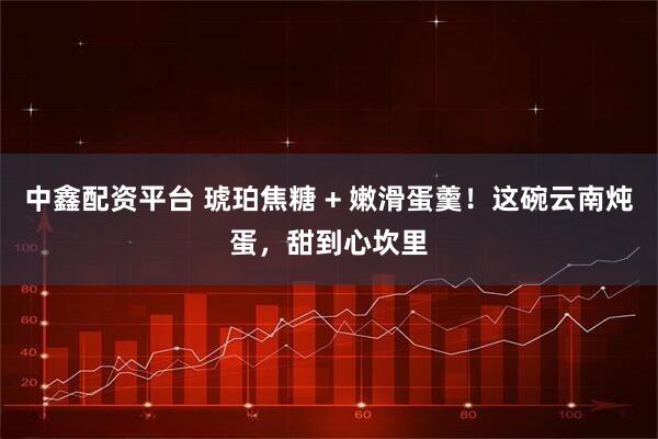 中鑫配资平台 琥珀焦糖 + 嫩滑蛋羹！这碗云南炖蛋，甜到心坎里