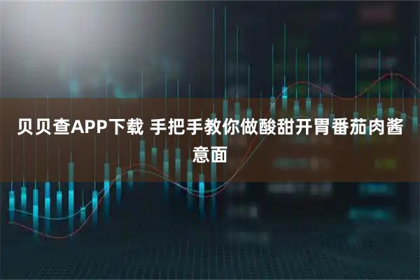 贝贝查APP下载 手把手教你做酸甜开胃番茄肉酱意面