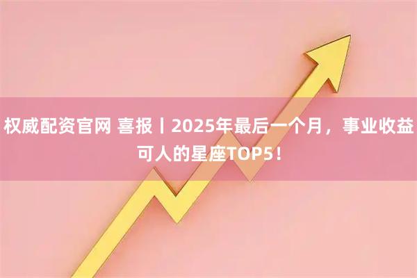 权威配资官网 喜报丨2025年最后一个月，事业收益可人的星座TOP5！