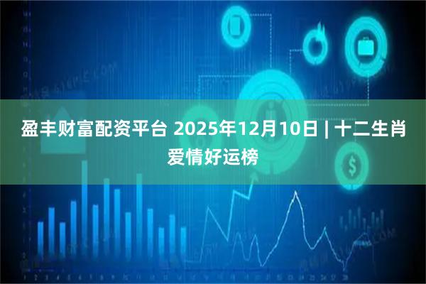盈丰财富配资平台 2025年12月10日 | 十二生肖爱情好运榜
