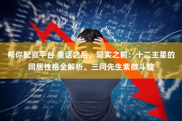 帮你配资平台 童话之后,现实之前:十二主星的同居性格全解析。三问先生紫微斗数