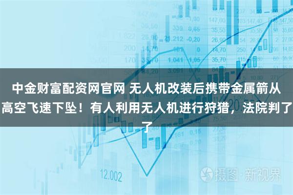 中金财富配资网官网 无人机改装后携带金属箭从高空飞速下坠！有人利用无人机进行狩猎，法院判了