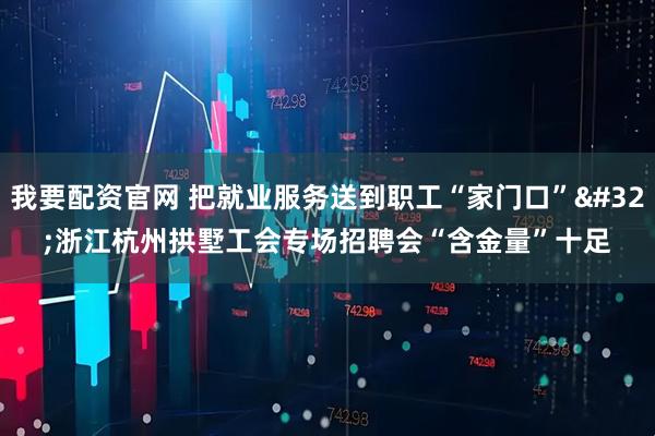 我要配资官网 把就业服务送到职工“家门口” 浙江杭州拱墅工会专场招聘会“含金量”十足