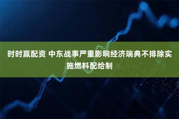 时时赢配资 中东战事严重影响经济　瑞典不排除实施燃料配给制